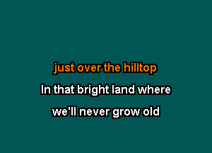 just over the hilltop

In that bright land where

we'll never grow old