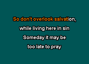 So don't overlook salvation,

while living here in sin
Someday it may be

too late to pray