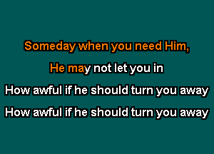 Someday when you need Him,
He may not let you in
How awful if he should turn you away

How awful if he should turn you away