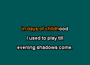 in days of childhood

I used to play till

evening shadows come.