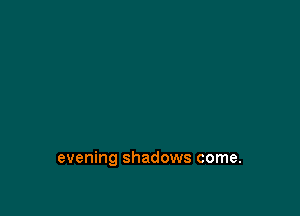 evening shadows come.