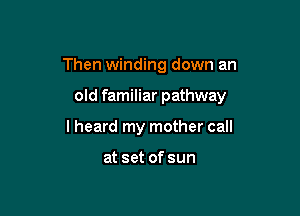 Then winding down an

old familiar pathway

lheard my mother call

at set of sun