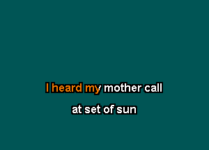 I heard my mother call

at set of sun