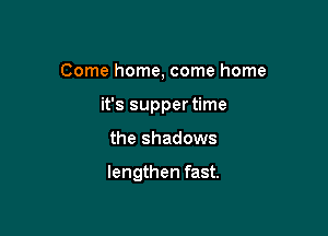 Come home, come home
it's suppertime

the shadows

lengthen fast.