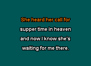 She heard her call for
suppertime in heaven

and nowl know she's

waiting for me there.