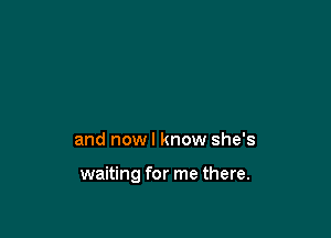 and nowl know she's

waiting for me there.