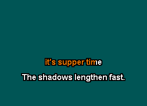 it's supper time

The shadows lengthen fast.