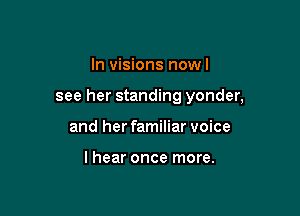 In visions nowl

see her standing yonder,

and her familiar voice

I hear once more.