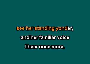 see her standing yonder,

and her familiar voice

I hear once more.