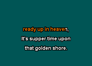 ready up in heaven,

It's supper time upon

that golden shore.