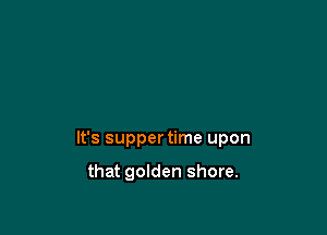 It's supper time upon

that golden shore.