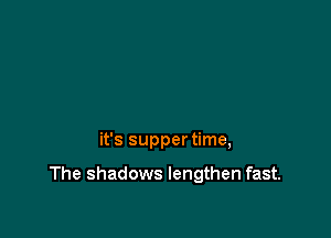 it's supper time,

The shadows lengthen fast.