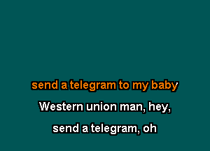 send a telegram to my baby

Western union man, hey,

send a telegram, oh