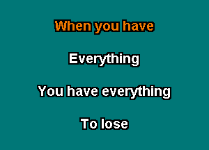 When you have

Everything

You have everything

To lose