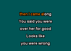 then I came along

You said you were
over her for good

Lookser

YOU were wrong