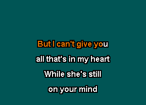 But I can't give you

all that's in my heart
While she's still

on your mind