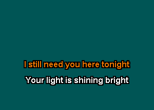 I still need you here tonight

Your light is shining bright