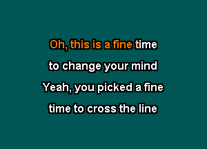 Oh, this is a fme time

to change your mind

Yeah, you picked a fine

time to cross the line