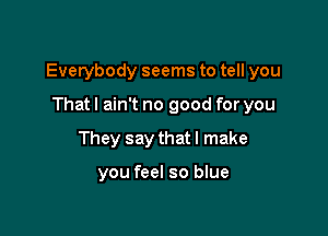 Everybody seems to tell you

That I ain't no good for you
They say that I make

you feel so blue