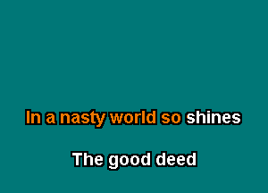 In a nasty world so shines

The good deed