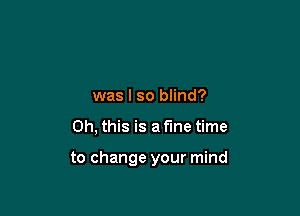was I so blind?

Oh, this is a fine time

to change your mind
