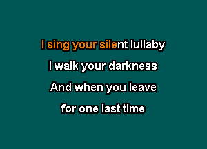 I sing your silent lullaby

lwalk your darkness
And when you leave

for one last time