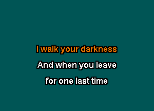 lwalk your darkness

And when you leave

for one last time