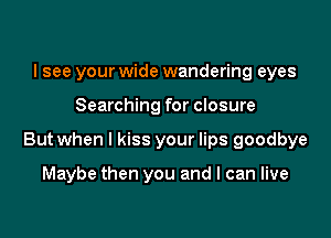 I see your wide wandering eyes

Searching for closure

But when I kiss your lips goodbye

Maybe then you and I can live