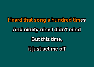 Heard that song a hundred times

And ninety-nine I didn't mind
But this time,

itjust set me off