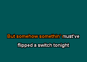 But somehow somethin' must've

flipped a switch tonight