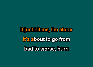 ltjust hit me, I'm alone

It's about to go from

bad to worse, burn