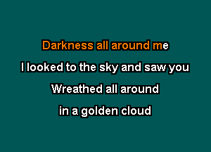 Darkness all around me

I looked to the sky and saw you

Wreathed all around

in a golden cloud