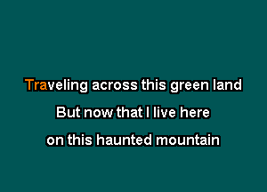 Traveling across this green land

But now that I live here

on this haunted mountain