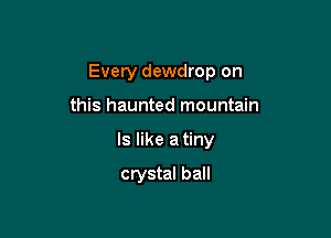 Every dewdrop on

this haunted mountain
ls like a tiny

crystal ball