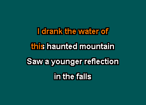 I drank the water of

this haunted mountain

Saw a younger reflection

in the falls