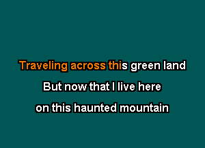 Traveling across this green land

But now that I live here

on this haunted mountain