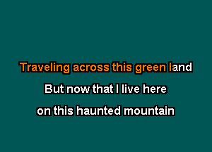 Traveling across this green land

But now that I live here

on this haunted mountain