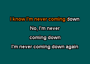 I know I'm never coming down
No, I'm never

coming down

I'm never coming down again