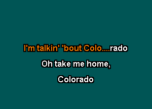 I'm talkin' 'bout Colo....rado

0h take me home,

Colorado