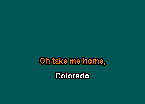 0h take me home,

Colorado