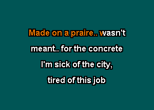 Made on a praire.. wasn't

meant. forthe concrete

I'm sick ofthe city,
tired ofthisjob