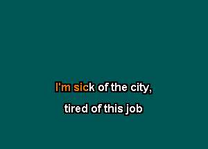 I'm sick ofthe city,
tired ofthisjob