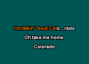 I'm talkin' 'bout Colo....rado

0h take me home,

Colorado