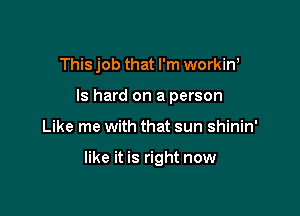 This job that I'm workini
ls hard on a person

Like me with that sun shinin'

like it is right now