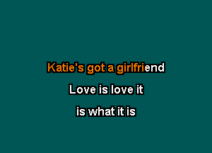 Katie's got a girlfriend

Love is love it

is what it is