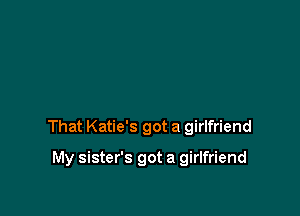 That Katie's got a girlfriend

My sister's got a girlfriend