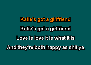 Katie's got a girlfriend
Katie's got a girlfriend

Love is love it is what it is

And they're both happy as shit ya