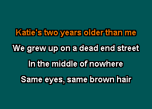 Katie's two years older than me
We grew up on a dead end street
In the middle of nowhere

Same eyes, same brown hair