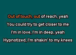 Out of touch, out of reach, yeah
You could try to get closer to me
I'm in love, I'm in deep, yeah

Hypnotized, I'm shakin' to my knees