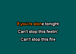 lfyou're alone tonight

Can't stop this feelin'

Can't stop this fire